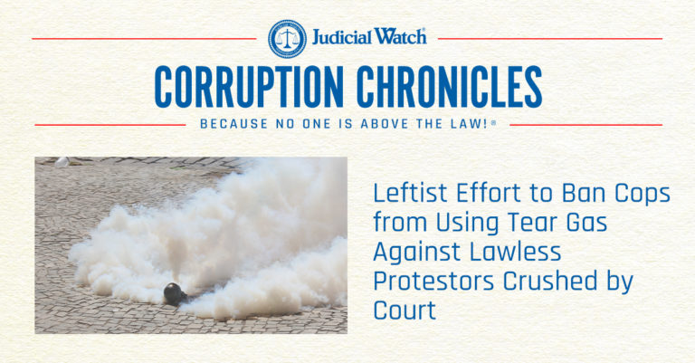 JUDICIAL WATCH: Leftist Effort to Ban Cops from Using Tear Gas Against